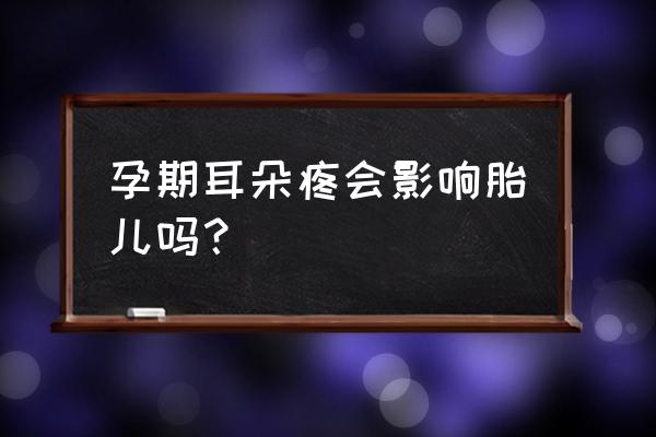 孕期上火对胎儿是否有影响 孕期耳朵疼会影响胎儿吗？