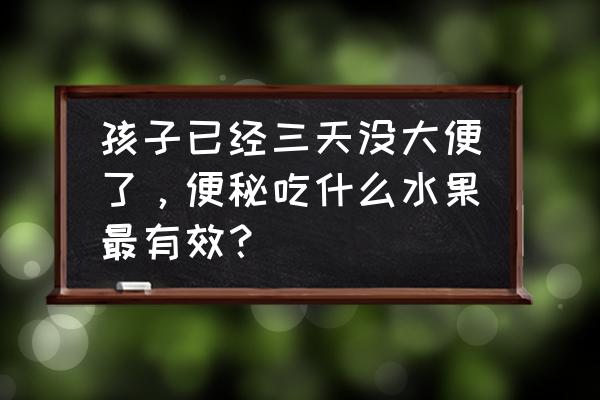 小孩便秘适合多吃些什么水果 孩子已经三天没大便了，便秘吃什么水果最有效？