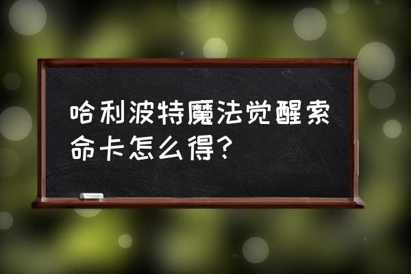 哈利波特魔法觉醒怎么得阅读卡 哈利波特魔法觉醒索命卡怎么得？