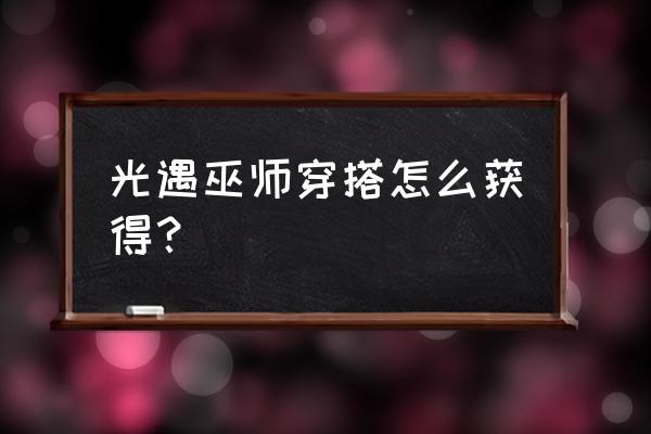 王者荣耀测试服的测试礼包怎么领 光遇巫师穿搭怎么获得？