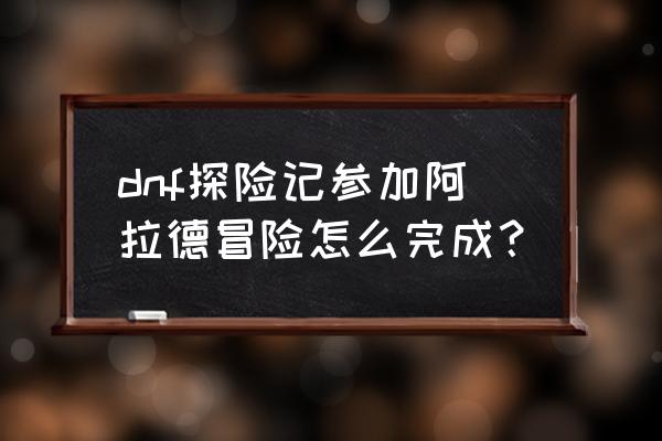 dnf新版冒险团编队技巧 dnf探险记参加阿拉德冒险怎么完成？