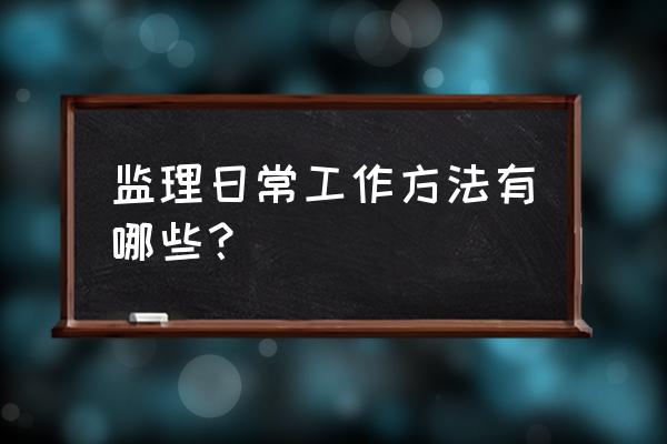 作为一名监理员如何开展监理工作 监理日常工作方法有哪些？