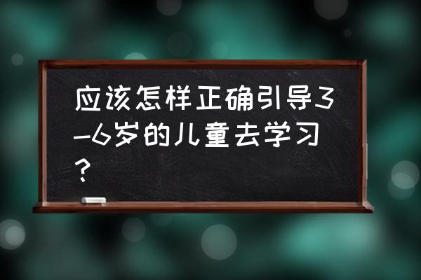 高效育儿的正确方法 应该怎样正确引导3-6岁的儿童去学习？