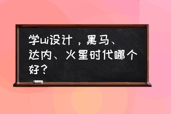 教育培训设计哪家靠谱 学ui设计，黑马、达内、火星时代哪个好？