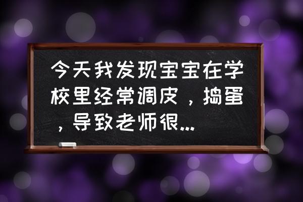 小孩在幼儿园特别调皮应该怎么办 今天我发现宝宝在学校里经常调皮，捣蛋，导致老师很不喜欢他，怎样去和他沟通可以使他听话？