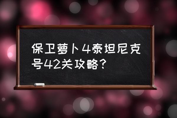 保卫萝卜3集市第42关攻略 保卫萝卜4泰坦尼克号42关攻略？