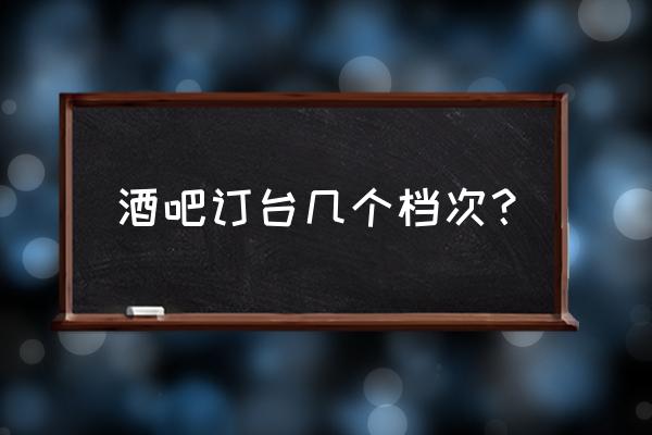 酒吧订台新手入门教程 酒吧订台几个档次？