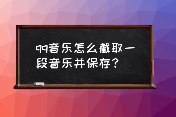 qq音乐下载的音乐怎么裁剪 qq音乐怎么截取一段音乐并保存？