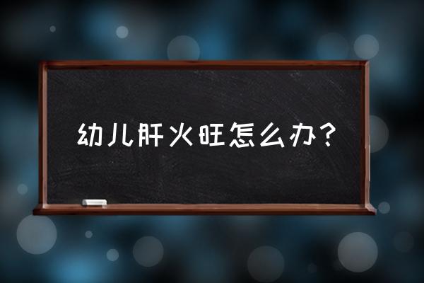 婴儿去肝火最简单的方法 幼儿肝火旺怎么办？