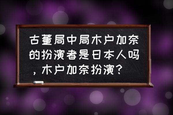 古董局中局加奈目的是什么 古董局中局木户加奈的扮演者是日本人吗，木户加奈扮演？