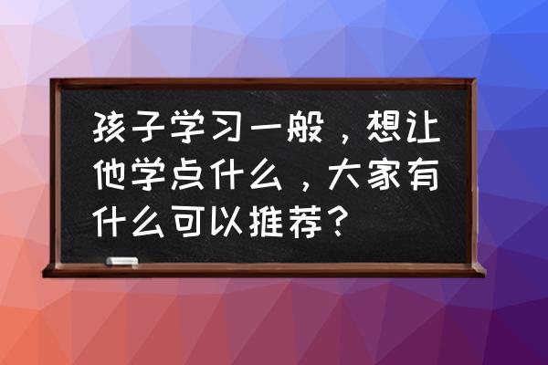 宝宝不好好吃饭怎么办呢 孩子学习一般，想让他学点什么，大家有什么可以推荐？