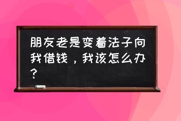 如果朋友向你借钱该怎么办 朋友老是变着法子向我借钱，我该怎么办？