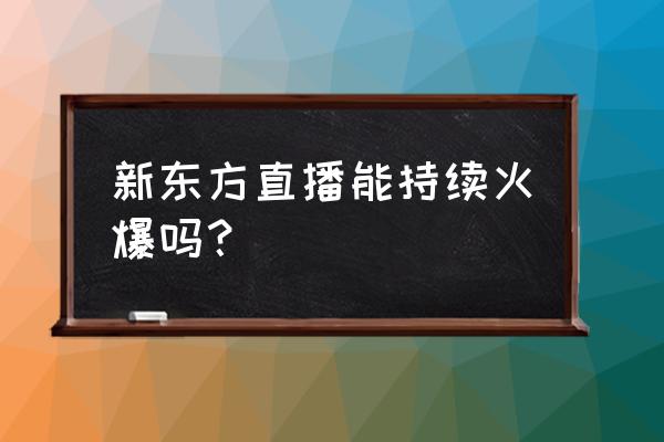 新东方企业的发展阶段 新东方直播能持续火爆吗？