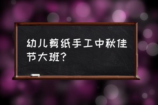 幼儿剪纸手工简单大班 幼儿剪纸手工中秋佳节大班？