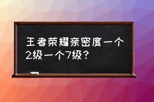 王者荣耀亲密关系等级到多少显示 王者荣耀亲密度一个2级一个7级？