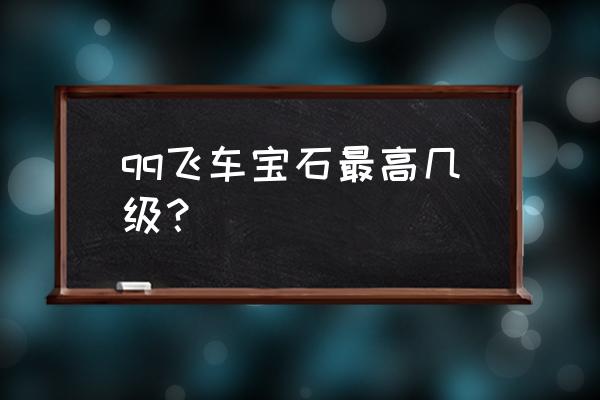 qq飞车宝石先装哪个 qq飞车宝石最高几级？