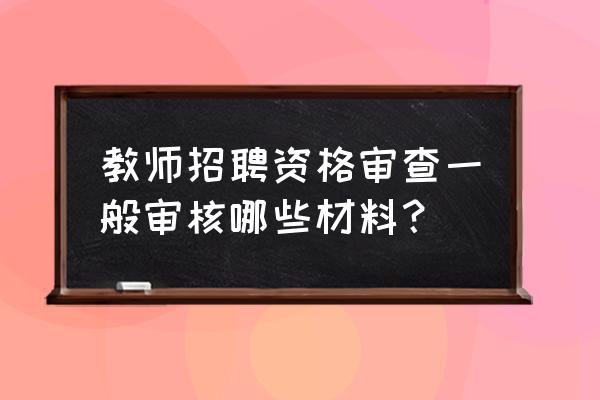 教师资格证报考准备哪些材料 教师招聘资格审查一般审核哪些材料？