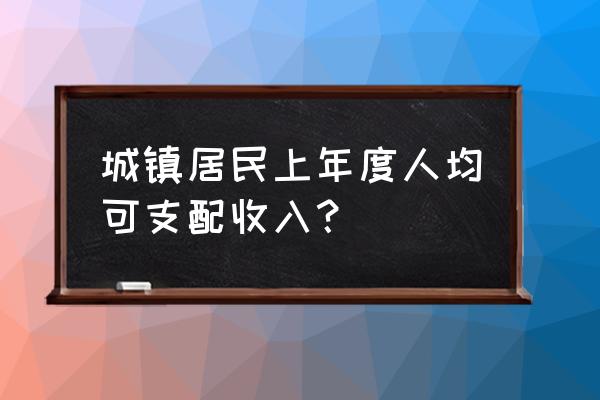 居民收入与居民可支配收入哪个多 城镇居民上年度人均可支配收入？