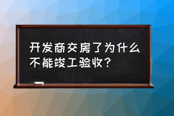 开发商交房前要什么单位验收 开发商交房了为什么不能竣工验收？