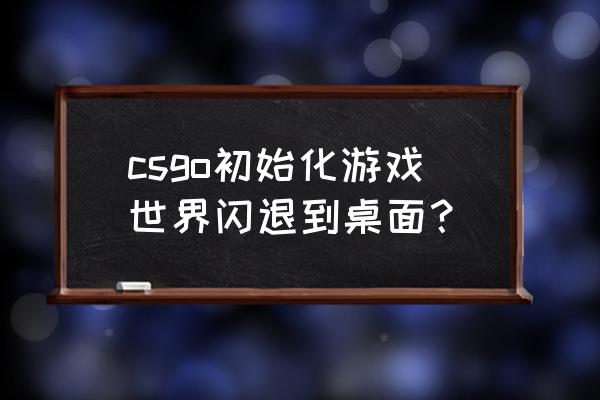 csgo一进地图就闪退回桌面 csgo初始化游戏世界闪退到桌面？