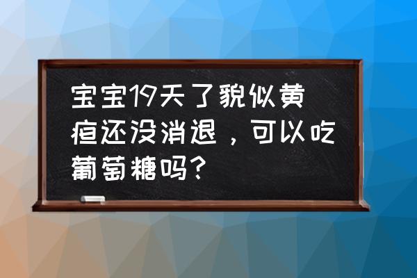 新生儿黄疸在家怎么照顾呢 宝宝19天了貌似黄疸还没消退，可以吃葡萄糖吗？