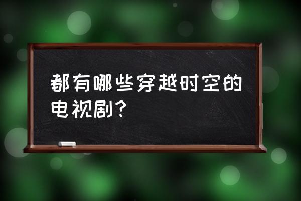 穿越的电视连续剧叫什么名字 都有哪些穿越时空的电视剧？