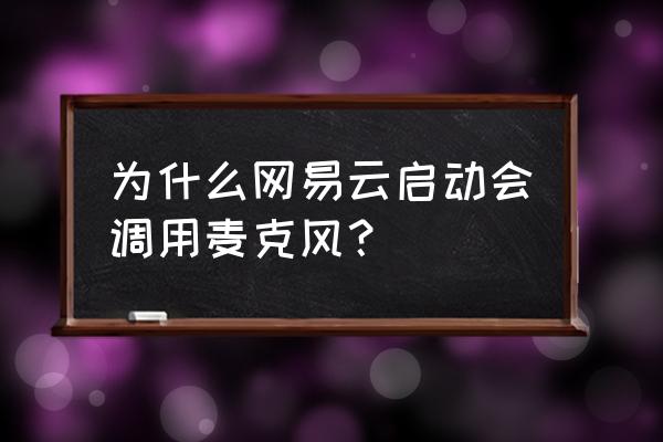 网易云音乐自启动怎么回事 为什么网易云启动会调用麦克风？