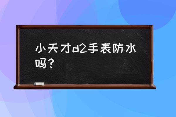 小天才d2手表测评 小天才d2手表防水吗？