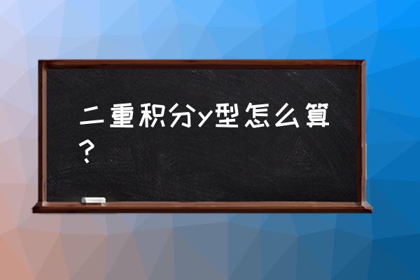 二重积分x型y型计算方法 二重积分y型怎么算？