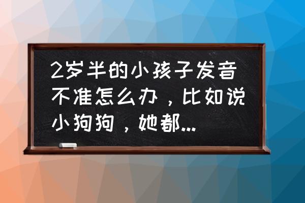 训练孩子说话发音 2岁半的小孩子发音不准怎么办，比如说小狗狗，她都是叫小抖抖，要去医院吗？