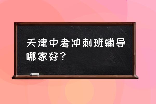 怎样辅导初三孩子冲刺 天津中考冲刺班辅导哪家好？