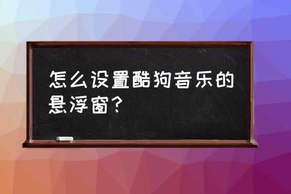 酷狗充电特效权限怎么关 怎么设置酷狗音乐的悬浮窗？