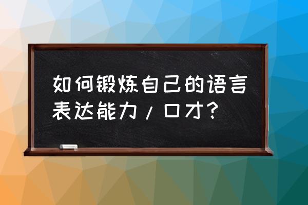 怎样锻炼演讲口才的方法和技巧呢 如何锻炼自己的语言表达能力/口才？