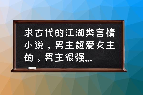 男主姓战女主叫相思的小说 求古代的江湖类言情小说，男主超爱女主的，男主很强大的小说，越多越好？