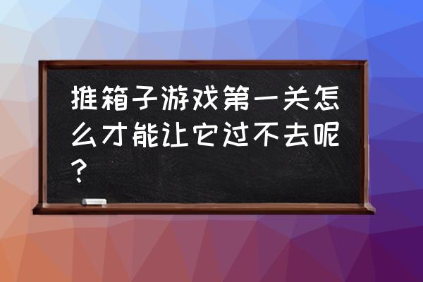 小人推箱子第八关攻略图 推箱子游戏第一关怎么才能让它过不去呢？