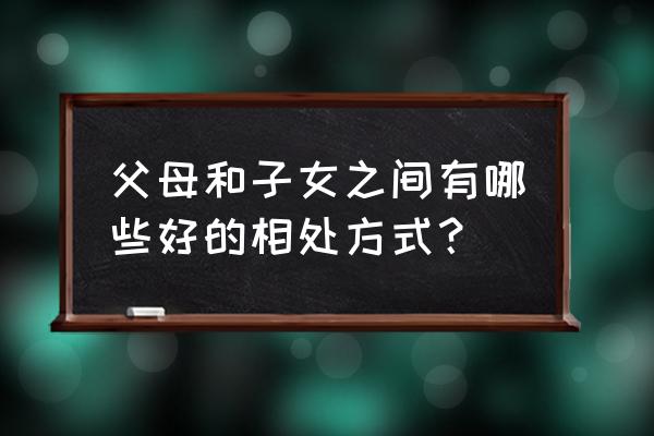 为人父母你的教育方式对吗 父母和子女之间有哪些好的相处方式？