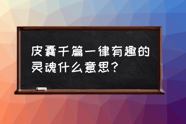 有趣的皮囊千篇一律有什么意思 皮囊千篇一律有趣的灵魂什么意思？