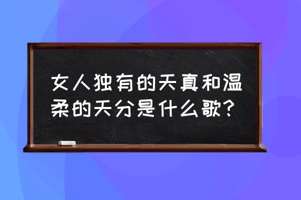 适合温柔女生的音乐 女人独有的天真和温柔的天分是什么歌？