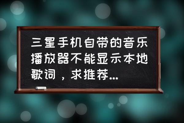 哪种app听歌显歌词 三星手机自带的音乐播放器不能显示本地歌词，求推荐款支持本地歌词的音乐播放器软件？