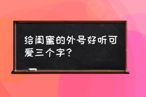 超级无敌可爱的小萌兔 给闺蜜的外号好听可爱三个字？