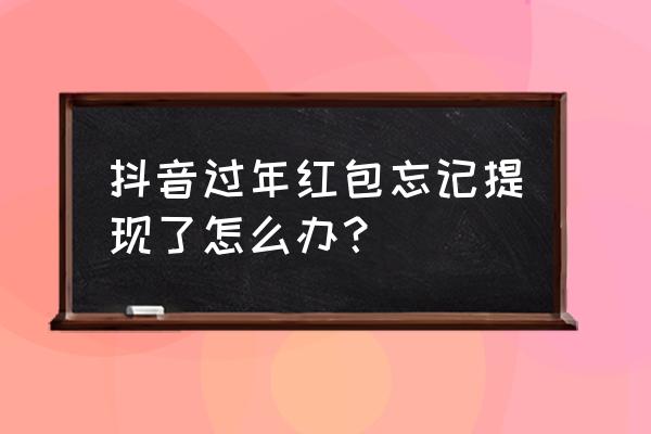 有春节红包提现的吗 抖音过年红包忘记提现了怎么办？