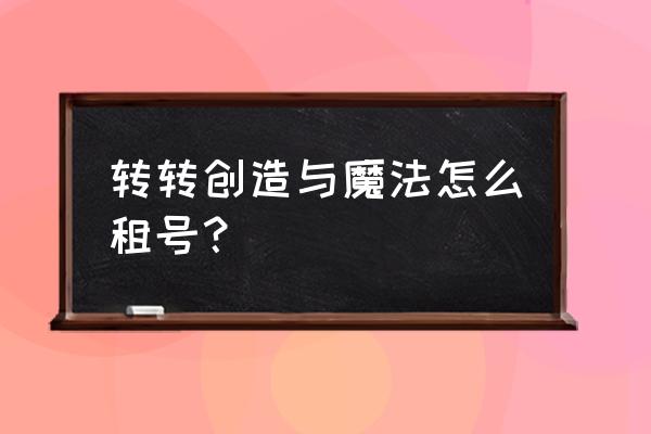 号租如何发布商品 转转创造与魔法怎么租号？