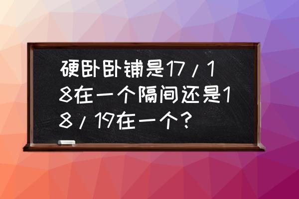 上铺中铺哪个空间大 硬卧卧铺是17/18在一个隔间还是18/19在一个？