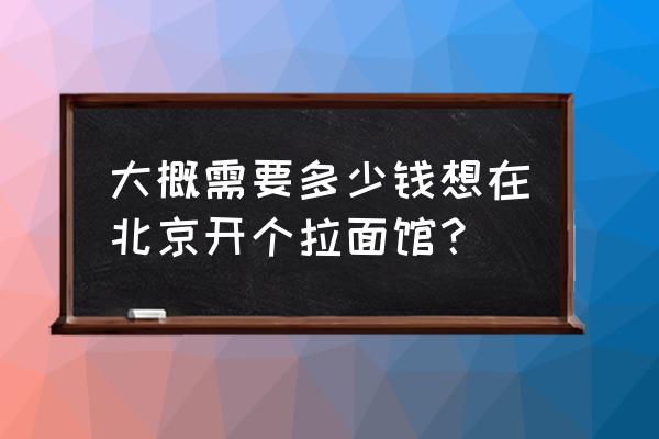 没有客源怎样开壁纸店 大概需要多少钱想在北京开个拉面馆？