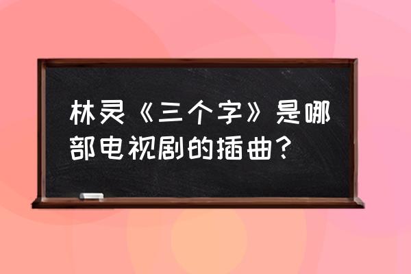 绿光森林歌曲和片尾曲 林灵《三个字》是哪部电视剧的插曲？