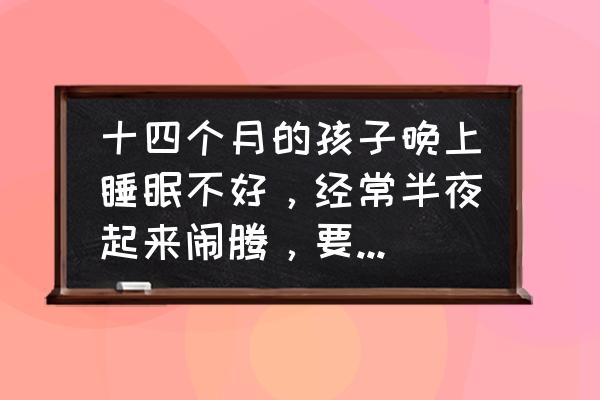 孩子睡觉习惯不好怎么办 十四个月的孩子晚上睡眠不好，经常半夜起来闹腾，要抱着睡觉，怎么办？