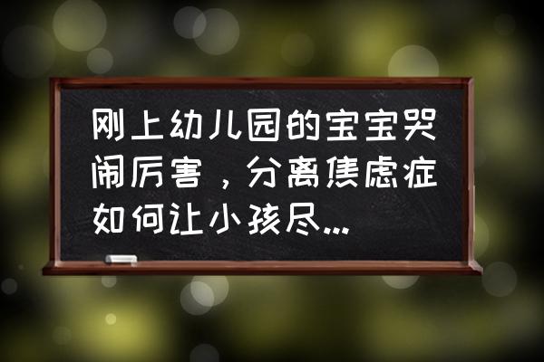 如何缓解幼儿入园焦虑家长篇 刚上幼儿园的宝宝哭闹厉害，分离焦虑症如何让小孩尽快适应环境？