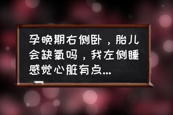 孕妇必须左侧睡吗 孕晚期右侧卧，胎儿会缺氧吗，我左侧睡感觉心脏有点不太舒服是怎么回事？