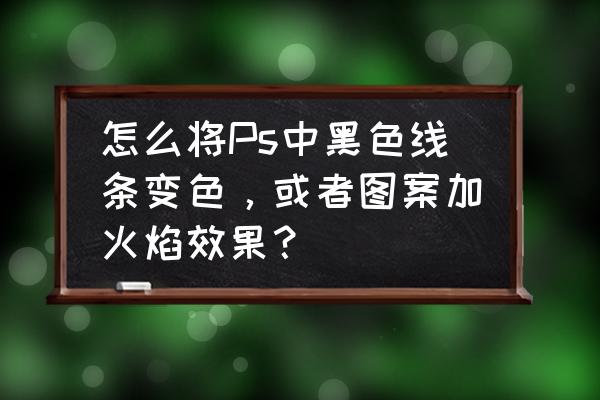 火焰字ps教程免费 怎么将Ps中黑色线条变色，或者图案加火焰效果？