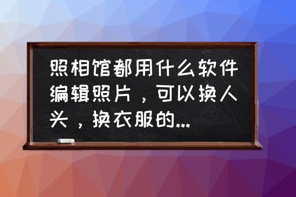 ps换衣服教程全过程 照相馆都用什么软件编辑照片，可以换人头，换衣服的那种软件，能移花接木吧？